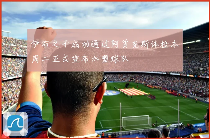 伊布之子成功通过阿贾克斯体检本周二正式宣布加盟球队