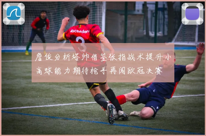 詹俊分析塔帅借鉴张指战术提升小高球能力期待枪手再闯欧冠决赛
