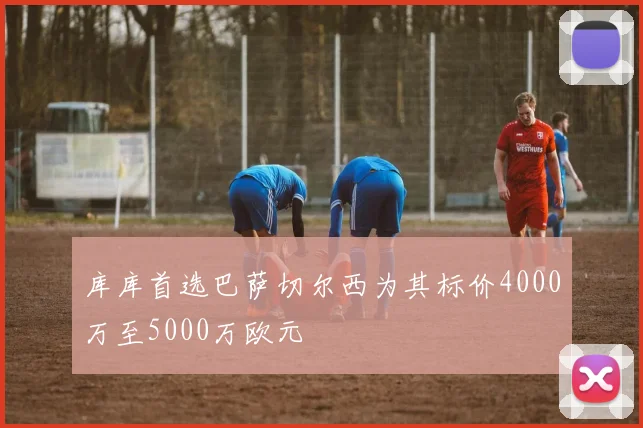 库库首选巴萨切尔西为其标价4000万至5000万欧元