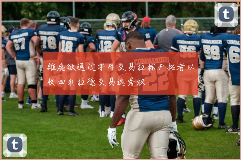雄鹿欲通过字母交易拉拢开拓者以收回利拉德交易选秀权