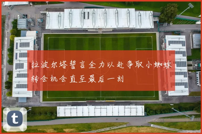 拉波尔塔誓言全力以赴争取小蜘蛛转会机会直至最后一刻