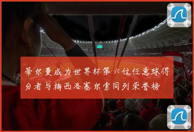 蒂尔曼成为世界杯第六位任意球得分者与梅西洛塞尔索同列荣誉榜
