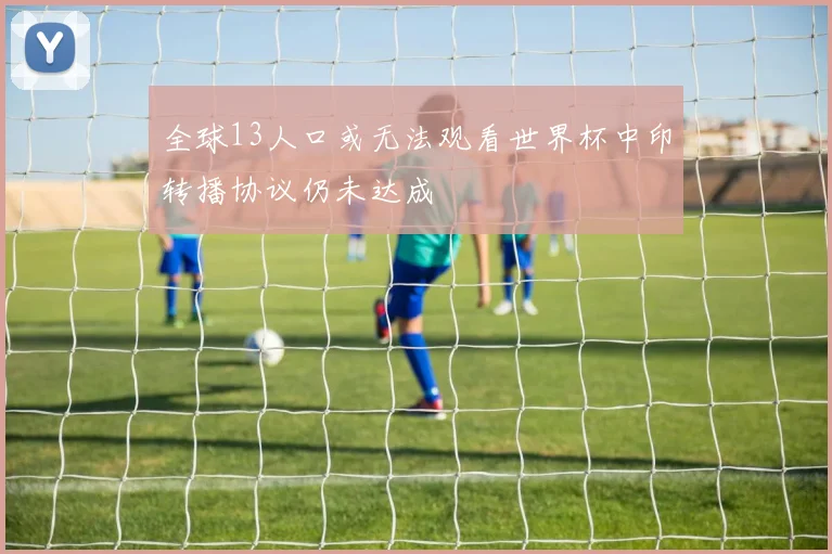 全球13人口或无法观看世界杯中印转播协议仍未达成