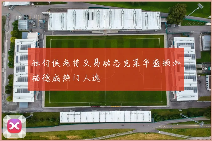 独行侠老将交易动态克莱华盛顿加福德成热门人选