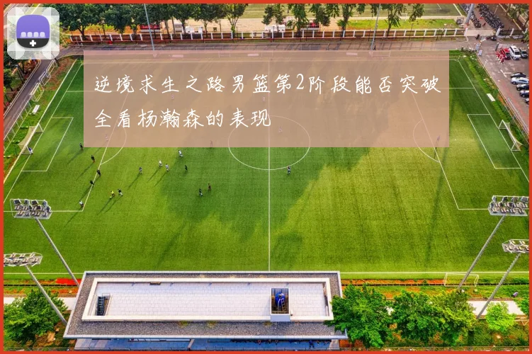 逆境求生之路男篮第2阶段能否突破全看杨瀚森的表现