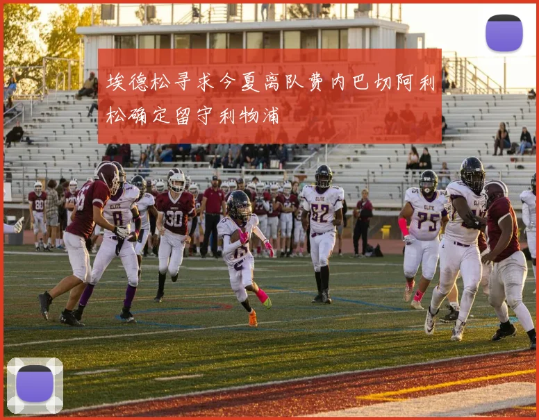 埃德松寻求今夏离队费内巴切阿利松确定留守利物浦