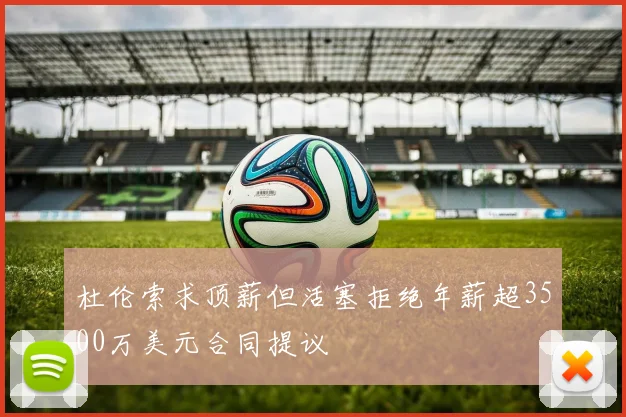 杜伦索求顶薪但活塞拒绝年薪超3500万美元合同提议