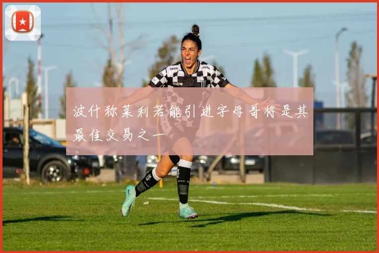 波什称莱利若能引进字母哥将是其最佳交易之一