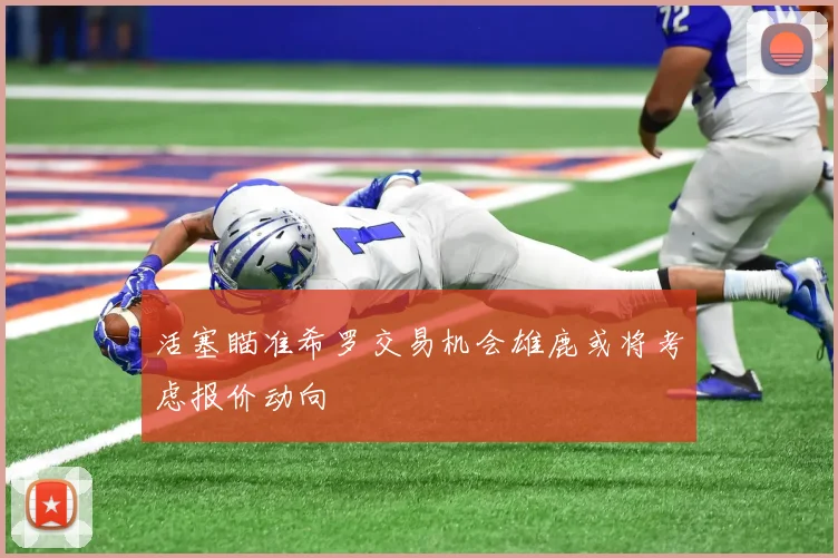 活塞瞄准希罗交易机会雄鹿或将考虑报价动向