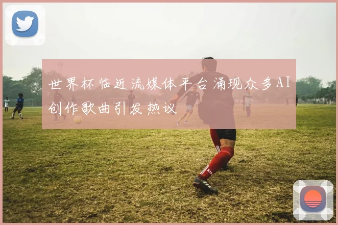 世界杯临近流媒体平台涌现众多AI创作歌曲引发热议