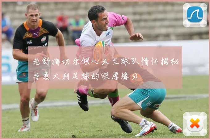 老舒梅切尔倾心米兰球队情怀揭秘与意大利足球的深厚缘分