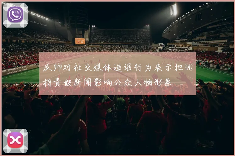 瓜帅对社交媒体造谣行为表示担忧指责假新闻影响公众人物形象