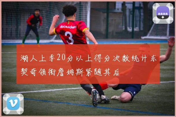 湖人上季20分以上得分次数统计东契奇领衔詹姆斯紧随其后