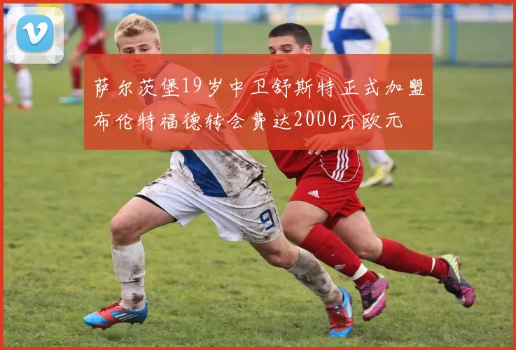 萨尔茨堡19岁中卫舒斯特正式加盟布伦特福德转会费达2000万欧元