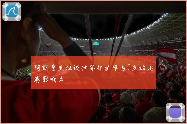 阿斯普里拉谈世界杯扩军与J罗的比赛影响力