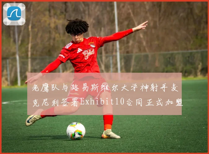老鹰队与路易斯维尔大学神射手麦克尼利签署Exhibit10合同正式加盟