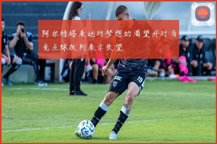 阿尔特塔表达对梦想的渴望并对马竞点球改判表示失望