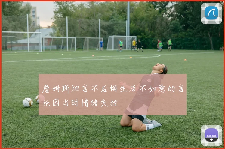 詹姆斯坦言不后悔生活不如意的言论因当时情绪失控