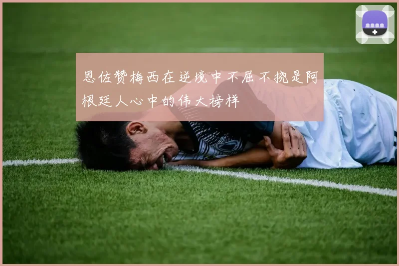 恩佐赞梅西在逆境中不屈不挠是阿根廷人心中的伟大榜样