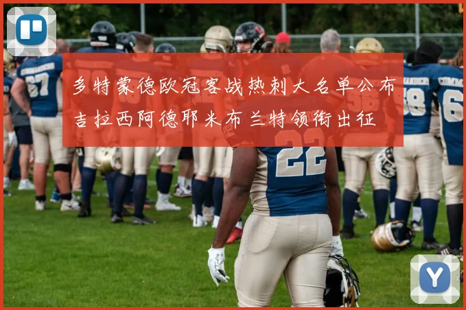 多特蒙德欧冠客战热刺大名单公布吉拉西阿德耶米布兰特领衔出征